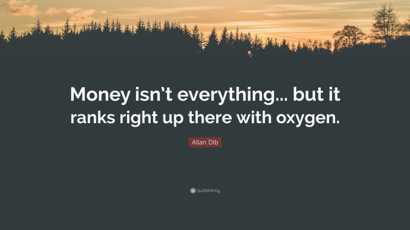 Allan Dib Quote: “Money isn’t everything... but it ranks right up there with oxygen.”