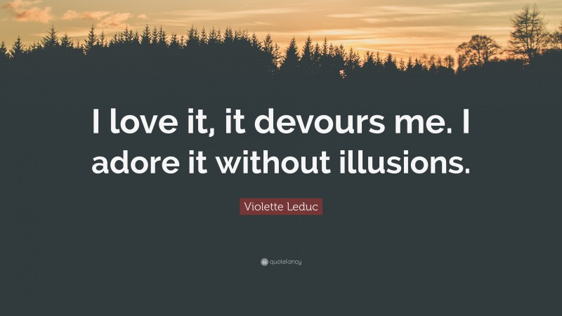 Violette Leduc Quote: “I love it, it devours me. I adore it without illusions.”