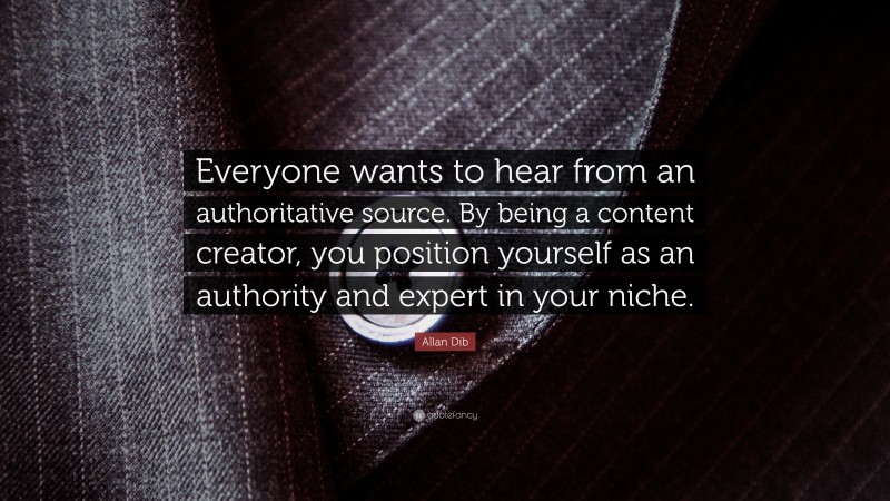 Allan Dib Quote: “Everyone wants to hear from an authoritative source. By being a content creator, you position yourself as an authority and expert in your niche.”