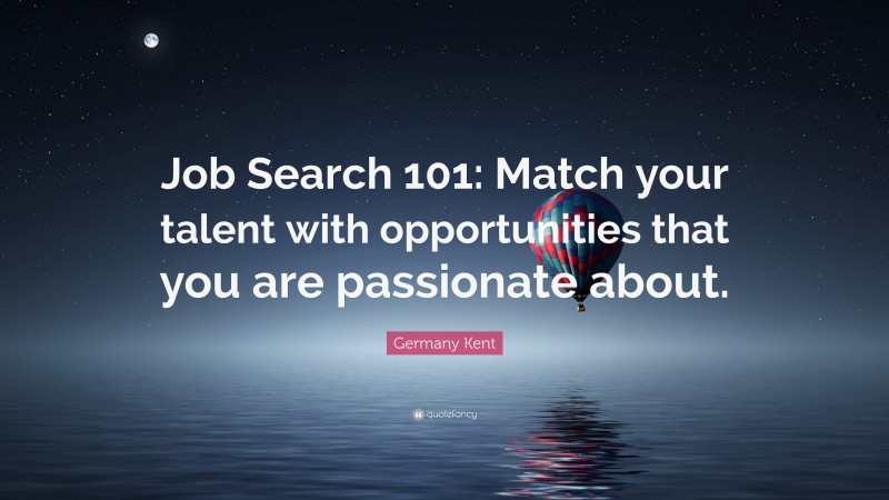 Germany Kent Quote: “Job Search 101: Match your talent with opportunities that you are passionate about.”