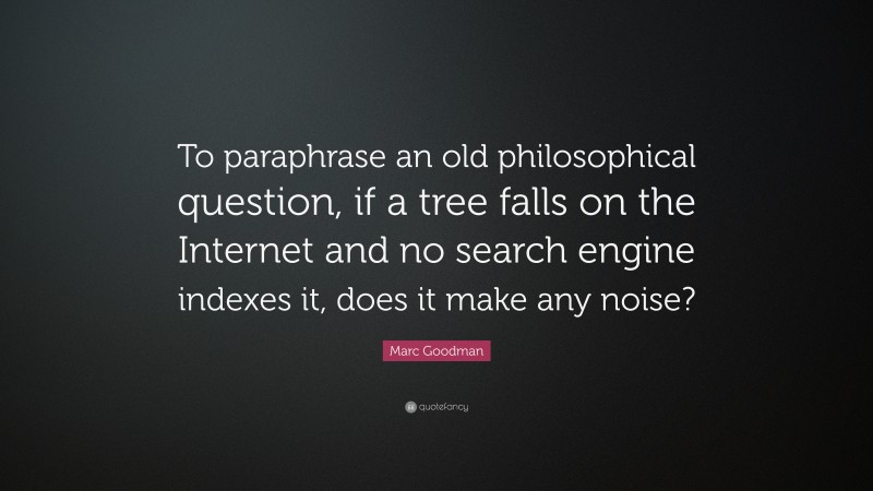 Marc Goodman Quote: “To paraphrase an old philosophical question, if a tree falls on the Internet and no search engine indexes it, does it make any noise?”