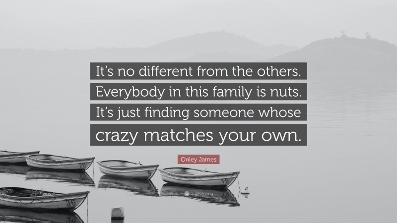 Onley James Quote: “It’s no different from the others. Everybody in this family is nuts. It’s just finding someone whose crazy matches your own.”