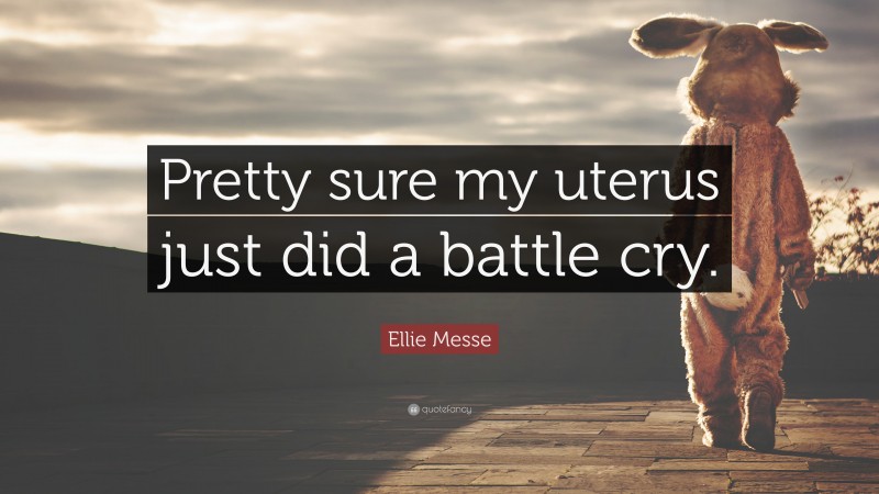 Ellie Messe Quote: “Pretty sure my uterus just did a battle cry.”