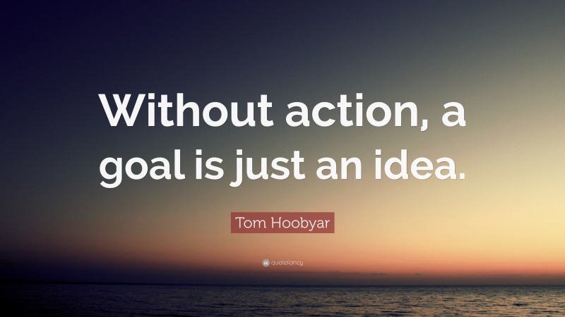 Tom Hoobyar Quote: “Without action, a goal is just an idea.”