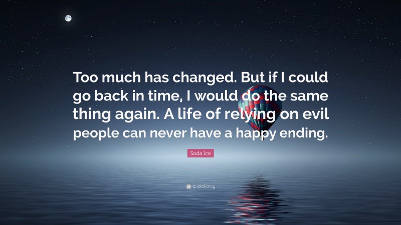 Soda Ice Quote: “Too much has changed. But if I could go back in time, I would do the same thing again. A life of relying on evil people can never have a happy ending.”