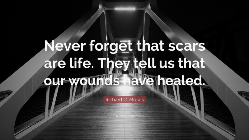 Richard C. Morais Quote: “Never forget that scars are life. They tell us that our wounds have healed.”