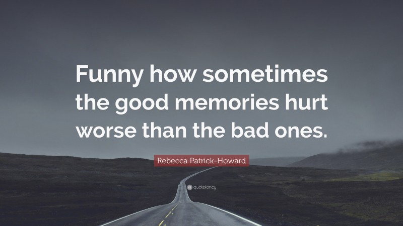 Rebecca Patrick-Howard Quote: “Funny how sometimes the good memories hurt worse than the bad ones.”