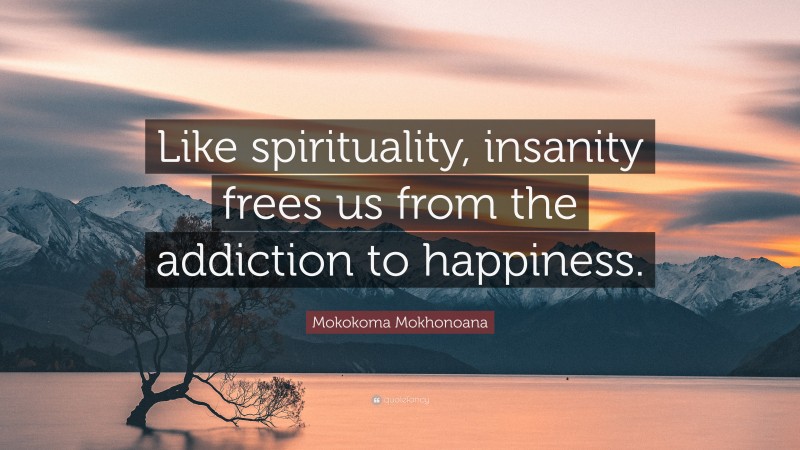Mokokoma Mokhonoana Quote: “Like spirituality, insanity frees us from the addiction to happiness.”