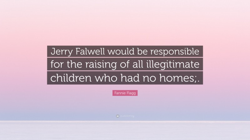 Fannie Flagg Quote: “Jerry Falwell would be responsible for the raising of all illegitimate children who had no homes;.”
