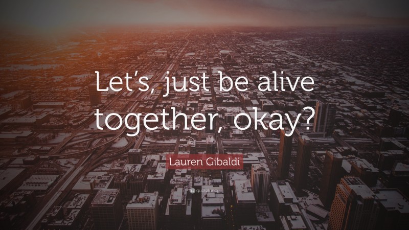 Lauren Gibaldi Quote: “Let’s, just be alive together, okay?”