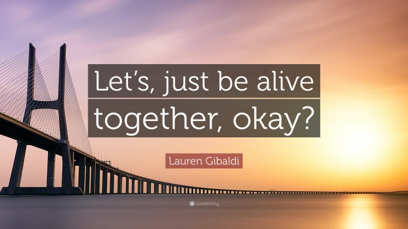 Lauren Gibaldi Quote: “Let’s, just be alive together, okay?”