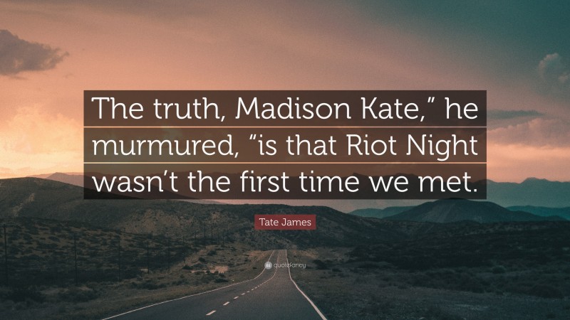 Tate James Quote: “The truth, Madison Kate,” he murmured, “is that Riot Night wasn’t the first time we met.”