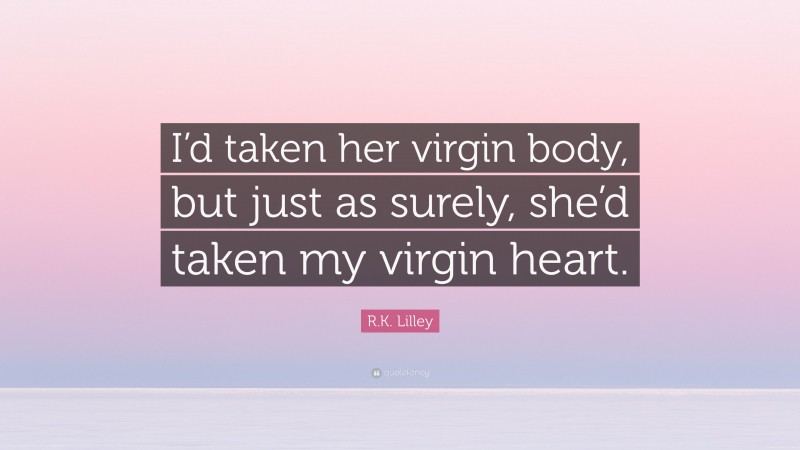 R.K. Lilley Quote: “I’d taken her virgin body, but just as surely, she’d taken my virgin heart.”