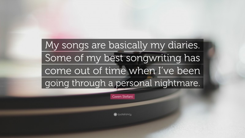 Gwen Stefani Quote: “My songs are basically my diaries. Some of my best songwriting has come out of time when I’ve been going through a personal nightmare.”