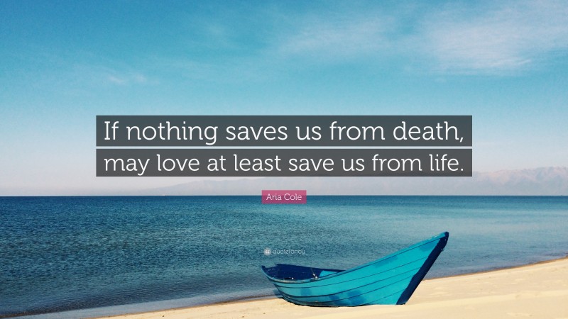 Aria Cole Quote: “If nothing saves us from death, may love at least save us from life.”