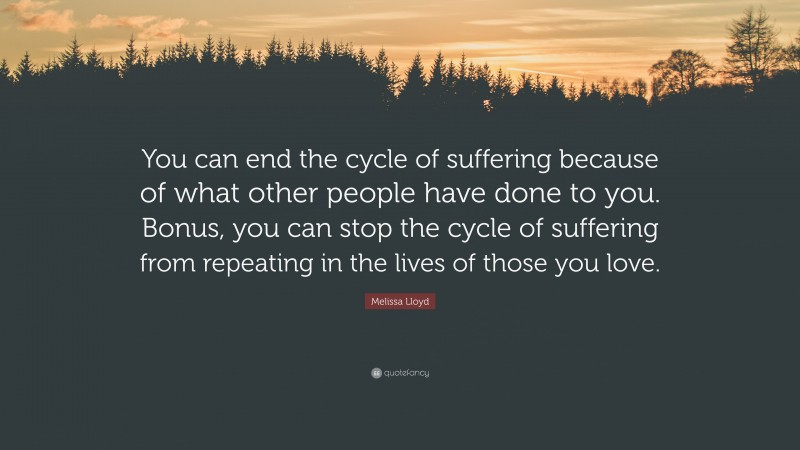 Melissa Lloyd Quote: “You can end the cycle of suffering because of what other people have done to you. Bonus, you can stop the cycle of suffering from repeating in the lives of those you love.”