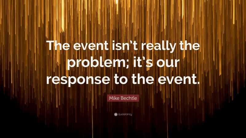 Mike Bechtle Quote: “The event isn’t really the problem; it’s our response to the event.”