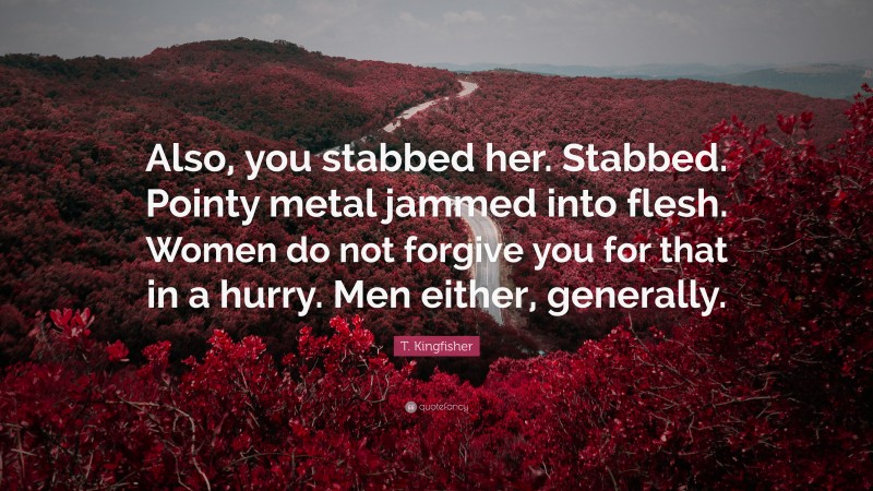 T. Kingfisher Quote: “Also, you stabbed her. Stabbed. Pointy metal jammed into flesh. Women do not forgive you for that in a hurry. Men either, generally.”