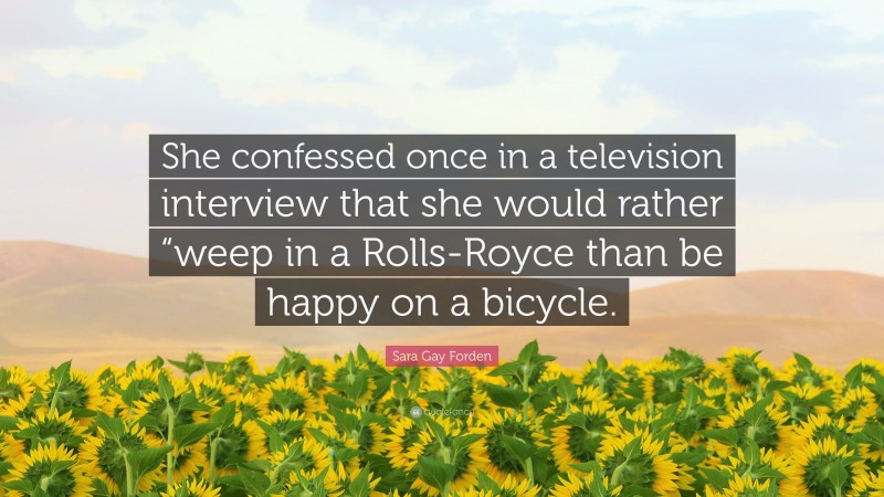 Sara Gay Forden Quote: “She confessed once in a television interview that she would rather “weep in a Rolls-Royce than be happy on a bicycle.”