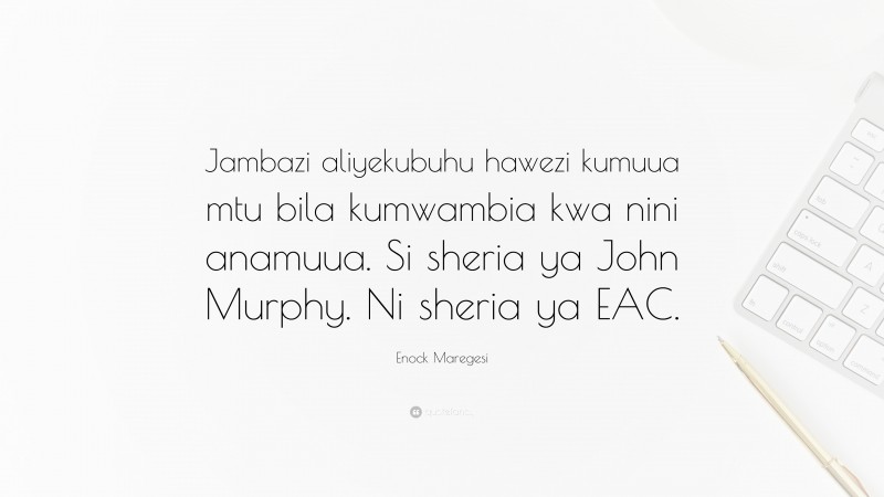 Enock Maregesi Quote: “Jambazi aliyekubuhu hawezi kumuua mtu bila kumwambia kwa nini anamuua. Si sheria ya John Murphy. Ni sheria ya EAC.”