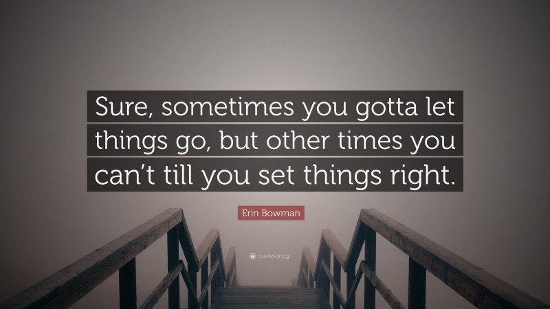 Erin Bowman Quote: “Sure, sometimes you gotta let things go, but other times you can’t till you set things right.”