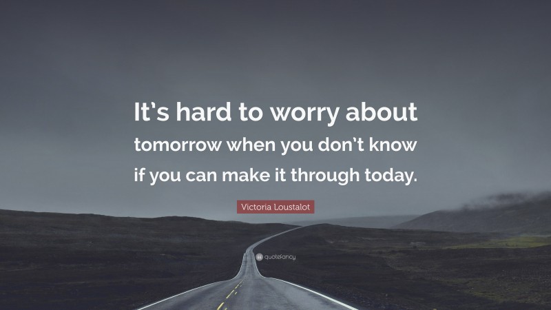 Victoria Loustalot Quote: “It’s hard to worry about tomorrow when you don’t know if you can make it through today.”