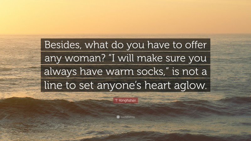 T. Kingfisher Quote: “Besides, what do you have to offer any woman? “I will make sure you always have warm socks,” is not a line to set anyone’s heart aglow.”