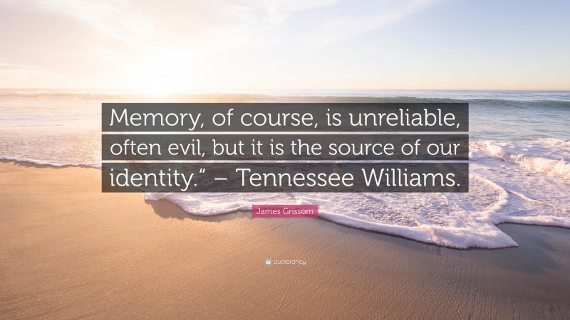 James Grissom Quote: “Memory, of course, is unreliable, often evil, but it is the source of our identity.“ – Tennessee Williams.”