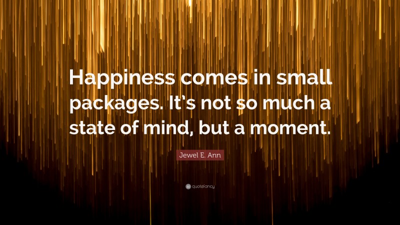 Jewel E. Ann Quote: “Happiness comes in small packages. It’s not so much a state of mind, but a moment.”