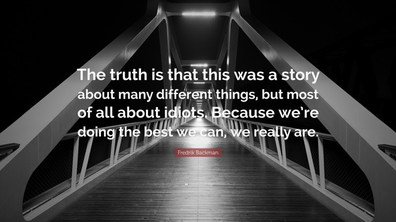 Fredrik Backman Quote: “The truth is that this was a story about many different things, but most of all about idiots. Because we’re doing the best we can, we really are.”