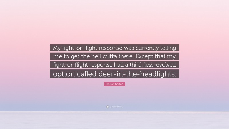 Preston Norton Quote: “My fight-or-flight response was currently telling me to get the hell outta there. Except that my fight-or-flight response had a third, less-evolved option called deer-in-the-headlights.”