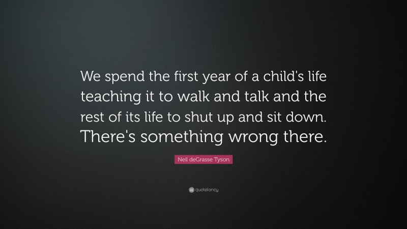 Neil deGrasse Tyson Quote: “We spend the first year of a child's life teaching it to walk and talk and the rest of its life to shut up and sit down. There's something wrong there.”