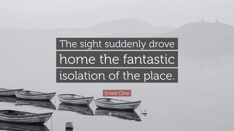 Ernest Cline Quote: “The sight suddenly drove home the fantastic isolation of the place.”