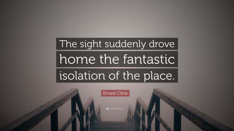 Ernest Cline Quote: “The sight suddenly drove home the fantastic isolation of the place.”