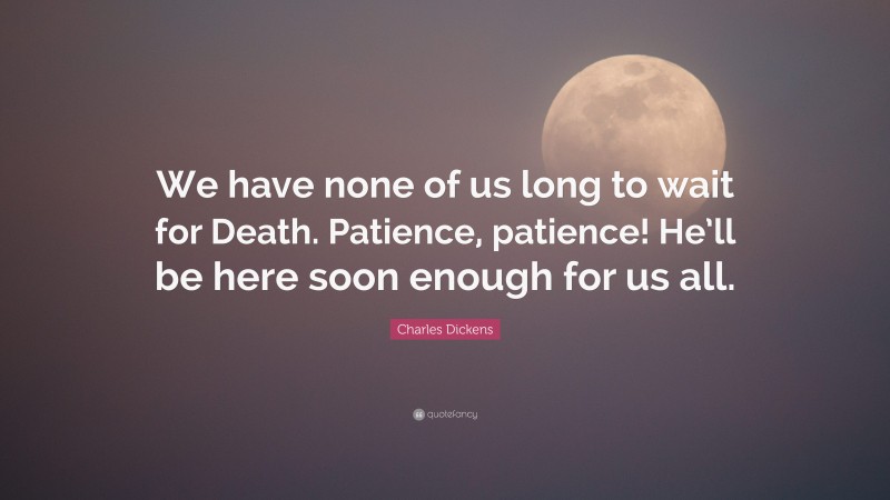 Charles Dickens Quote: “We have none of us long to wait for Death. Patience, patience! He’ll be here soon enough for us all.”