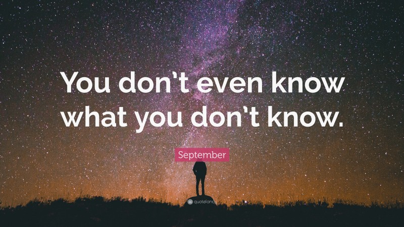 September Quote: “You don’t even know what you don’t know.”