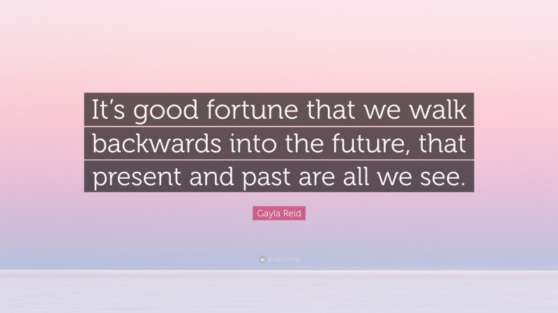 Gayla Reid Quote: “It’s good fortune that we walk backwards into the future, that present and past are all we see.”