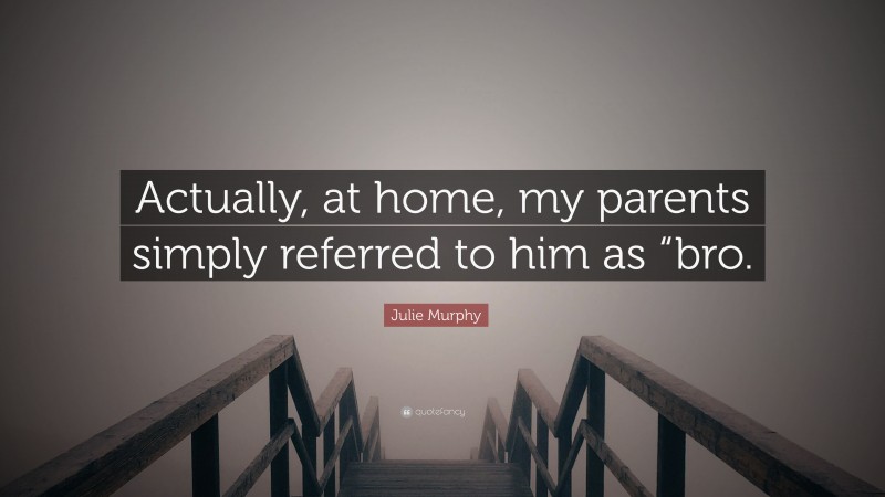 Julie Murphy Quote: “Actually, at home, my parents simply referred to him as “bro.”