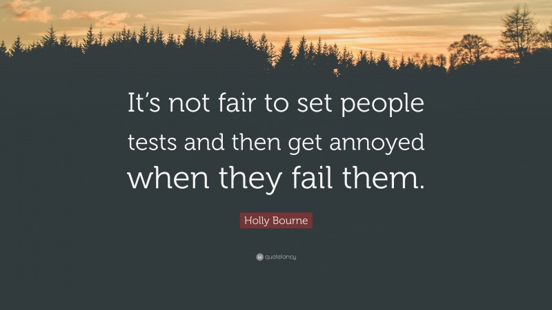 Holly Bourne Quote: “It’s not fair to set people tests and then get annoyed when they fail them.”