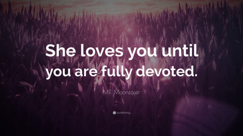 M.F. Moonzajer Quote: “She loves you until you are fully devoted.”