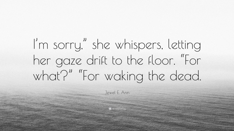 Jewel E. Ann Quote: “I’m sorry,” she whispers, letting her gaze drift to the floor. “For what?” “For waking the dead.”