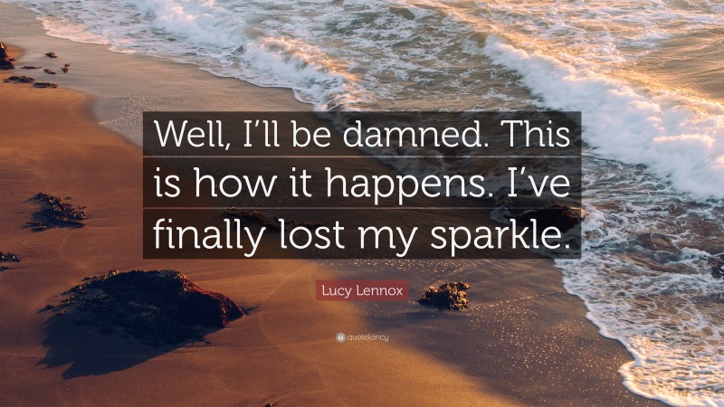 Lucy Lennox Quote: “Well, I’ll be damned. This is how it happens. I’ve finally lost my sparkle.”