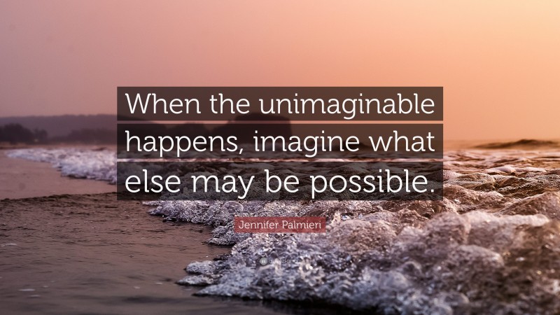 Jennifer Palmieri Quote: “When the unimaginable happens, imagine what else may be possible.”