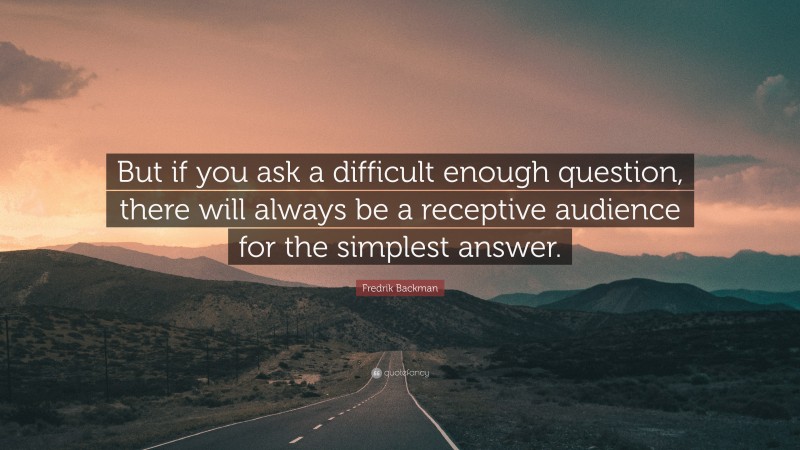 Fredrik Backman Quote: “But if you ask a difficult enough question, there will always be a receptive audience for the simplest answer.”