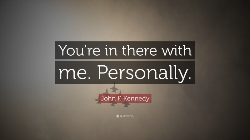 John F. Kennedy Quote: “You’re in there with me. Personally.”