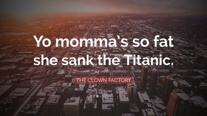 THE CLOWN FACTORY Quote: “Yo momma’s so fat she sank the Titanic.”