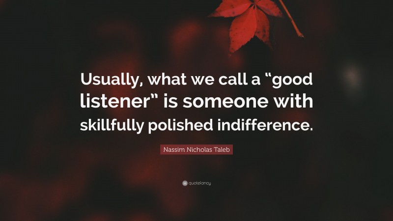 Nassim Nicholas Taleb Quote: “Usually, what we call a “good listener” is someone with skillfully polished indifference.”