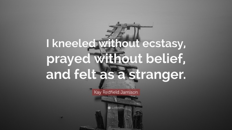 Kay Redfield Jamison Quote: “I kneeled without ecstasy, prayed without belief, and felt as a stranger.”