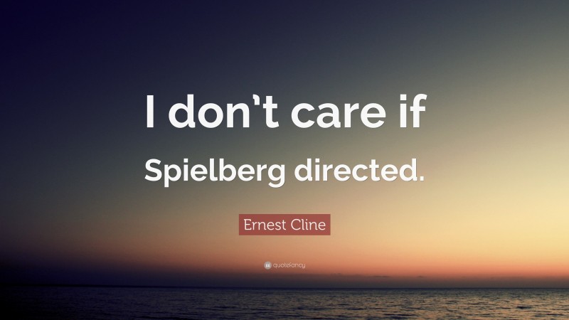Ernest Cline Quote: “I don’t care if Spielberg directed.”