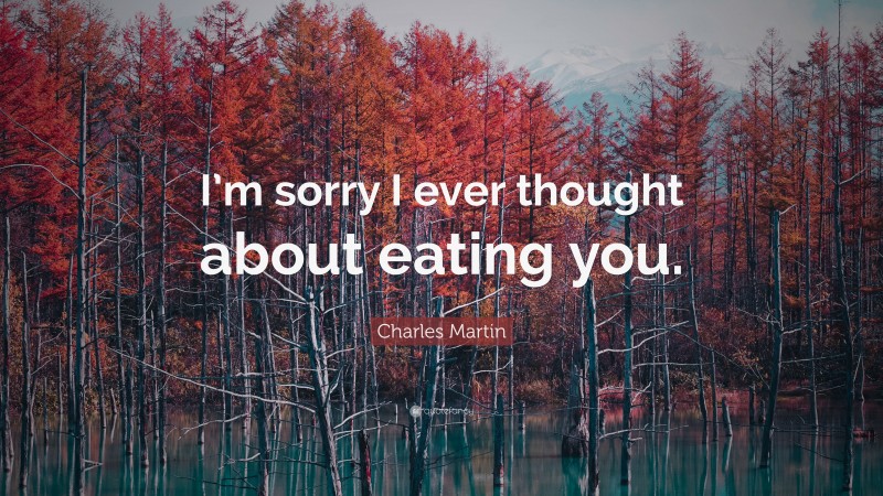 Charles Martin Quote: “I’m sorry I ever thought about eating you.”